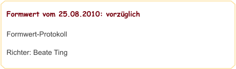 Formwert vom 25.08.2010: vorzüglich                                                                                            Formwert-Protokoll  Richter: Beate Ting